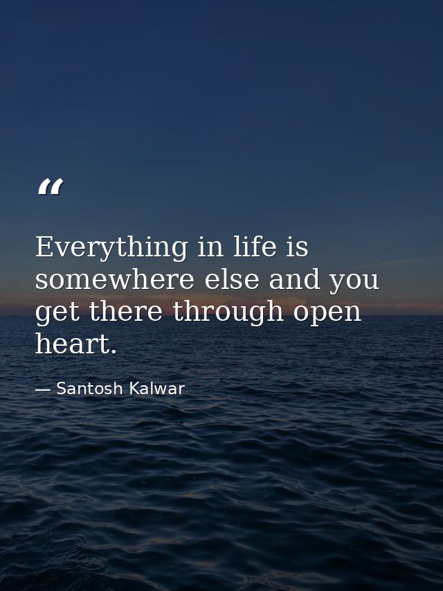 Everything in life is somewhere else and you get there through open heart. — Santosh Kalwar