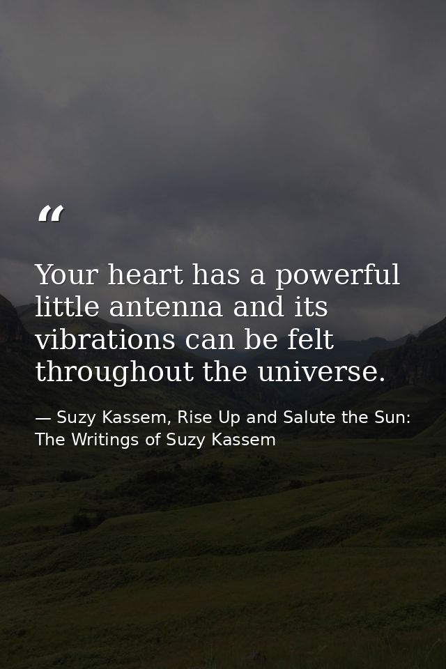 Your heart has a powerful little antenna and its vibrations can be felt throughout the universe. — Suzy Kassem, Rise Up and Salute the Sun: The Writings of Suzy Kassem