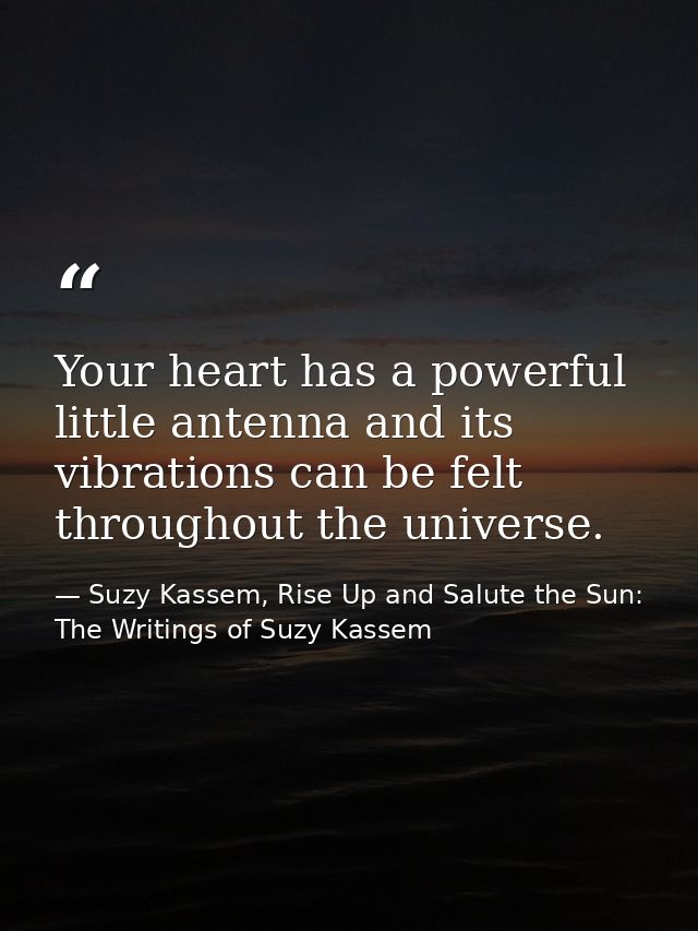 Your heart has a powerful little antenna and its vibrations can be felt throughout the universe. — Suzy Kassem, Rise Up and Salute the Sun: The Writings of Suzy Kassem