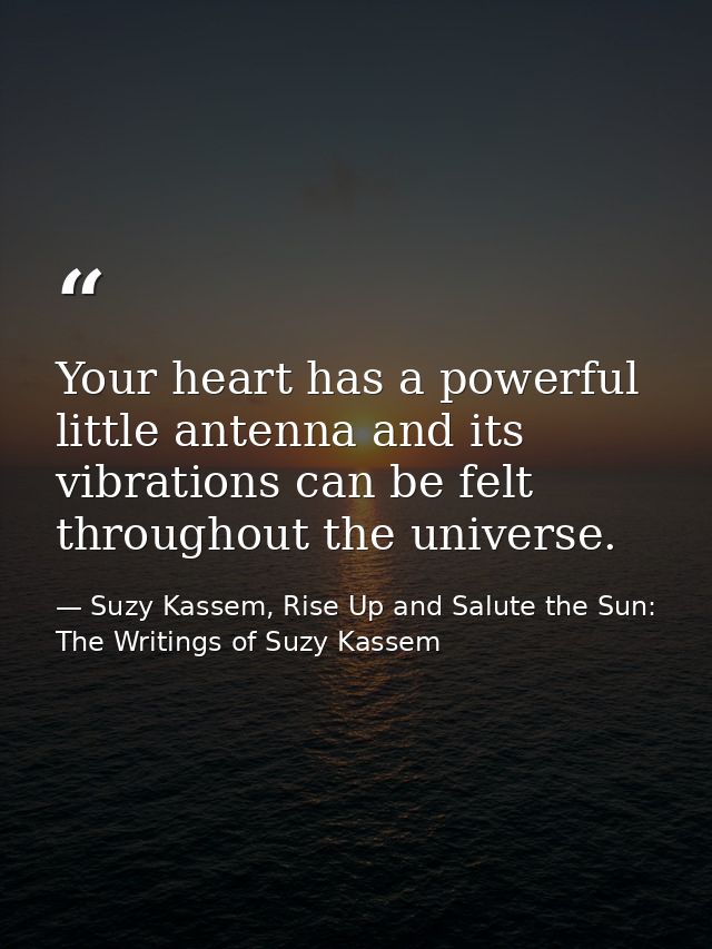 Your heart has a powerful little antenna and its vibrations can be felt throughout the universe. — Suzy Kassem, Rise Up and Salute the Sun: The Writings of Suzy Kassem