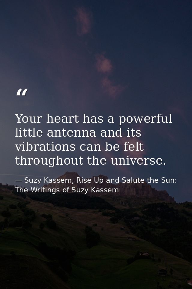 Your heart has a powerful little antenna and its vibrations can be felt throughout the universe. — Suzy Kassem, Rise Up and Salute the Sun: The Writings of Suzy Kassem
