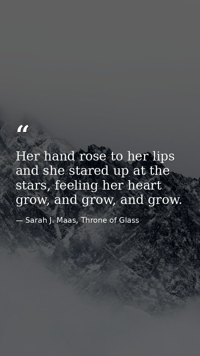 Her hand rose to her lips and she stared up at the stars, feeling her heart grow, and grow, and grow. — Sarah J. Maas, Throne of Glass