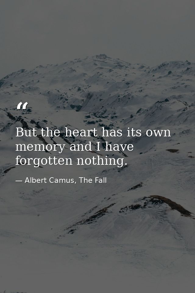 But the heart has its own memory and I have forgotten nothing. — Albert Camus, The Fall