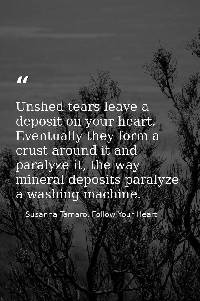 Unshed tears leave a deposit on your heart. Eventually they form a crust around it and paralyze it, the way mineral depo — Susanna Tamaro, Follow Your Heart