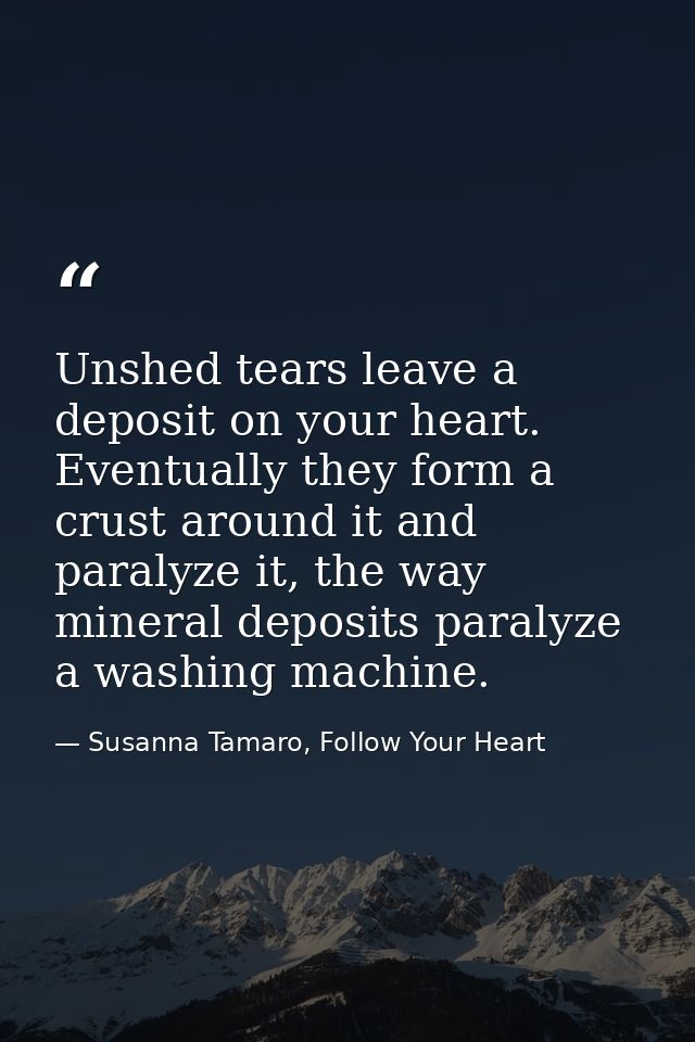 Unshed tears leave a deposit on your heart. Eventually they form a crust around it and paralyze it, the way mineral depo — Susanna Tamaro, Follow Your Heart