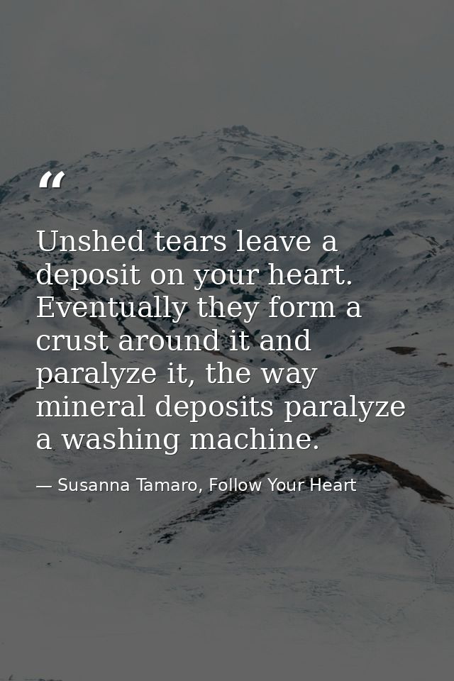 Unshed tears leave a deposit on your heart. Eventually they form a crust around it and paralyze it, the way mineral depo — Susanna Tamaro, Follow Your Heart