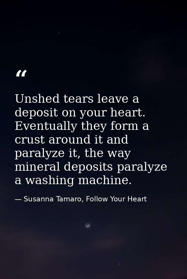Unshed tears leave a deposit on your heart. Eventually they form a crust around it and paralyze it, the way mineral depo — Susanna Tamaro, Follow Your Heart