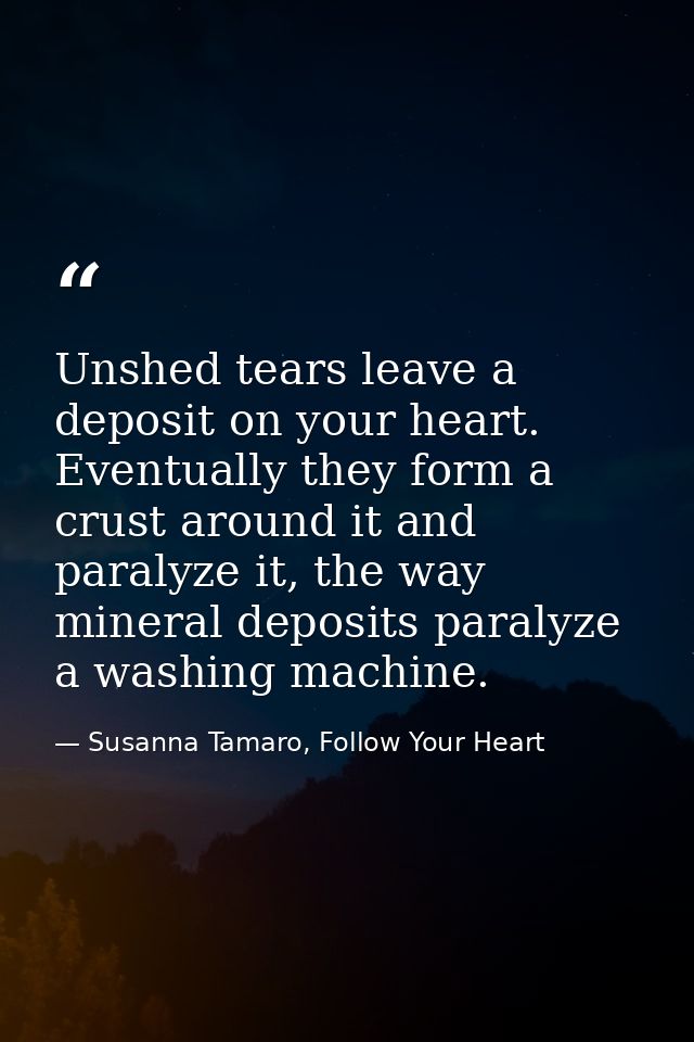 Unshed tears leave a deposit on your heart. Eventually they form a crust around it and paralyze it, the way mineral depo — Susanna Tamaro, Follow Your Heart