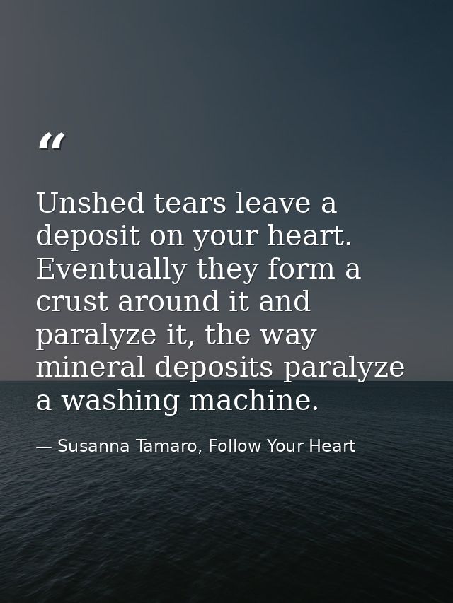 Unshed tears leave a deposit on your heart. Eventually they form a crust around it and paralyze it, the way mineral depo — Susanna Tamaro, Follow Your Heart