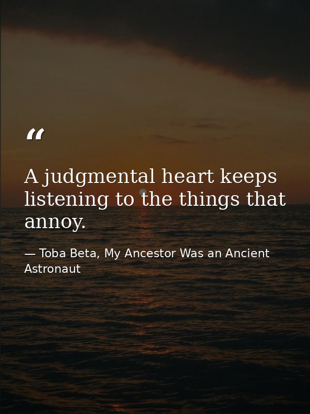 A judgmental heart keeps listening to the things that annoy. — Toba Beta, My Ancestor Was an Ancient Astronaut