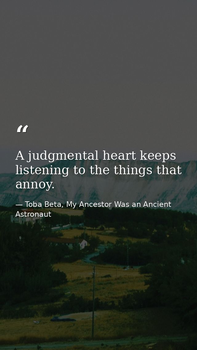 A judgmental heart keeps listening to the things that annoy. — Toba Beta, My Ancestor Was an Ancient Astronaut