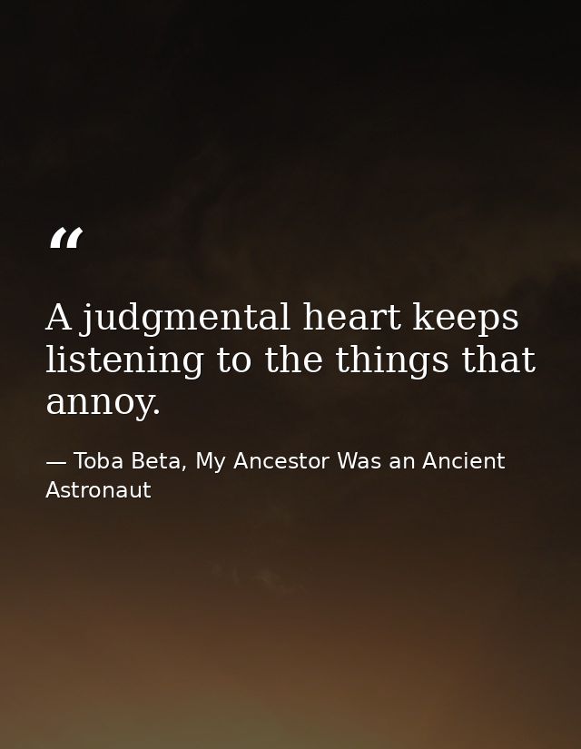 A judgmental heart keeps listening to the things that annoy. — Toba Beta, My Ancestor Was an Ancient Astronaut
