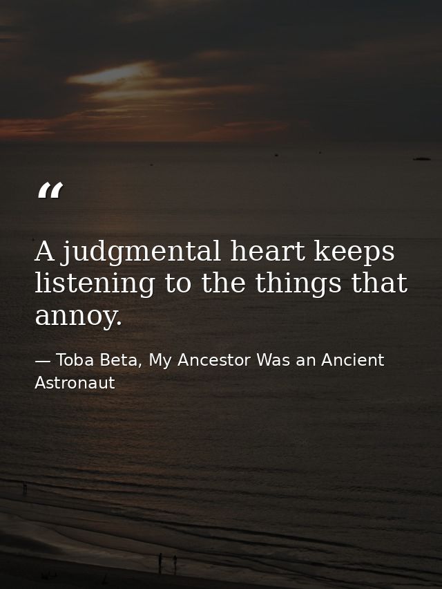 A judgmental heart keeps listening to the things that annoy. — Toba Beta, My Ancestor Was an Ancient Astronaut
