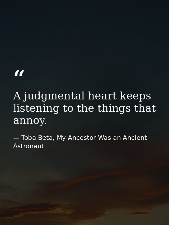 A judgmental heart keeps listening to the things that annoy. — Toba Beta, My Ancestor Was an Ancient Astronaut