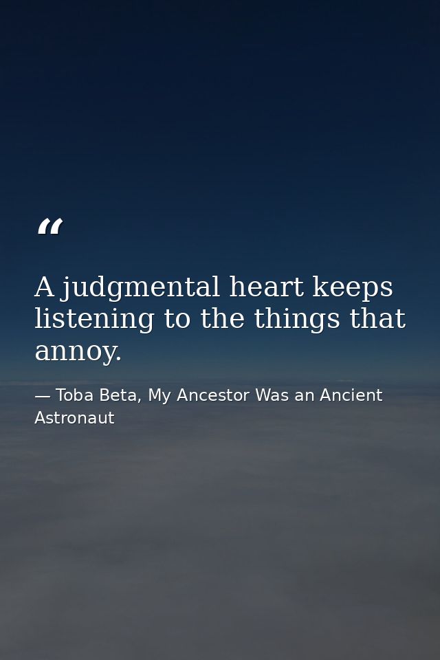 A judgmental heart keeps listening to the things that annoy. — Toba Beta, My Ancestor Was an Ancient Astronaut