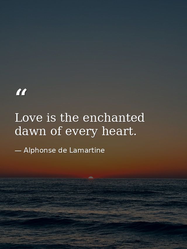 Love is the enchanted dawn of every heart. — Alphonse de Lamartine