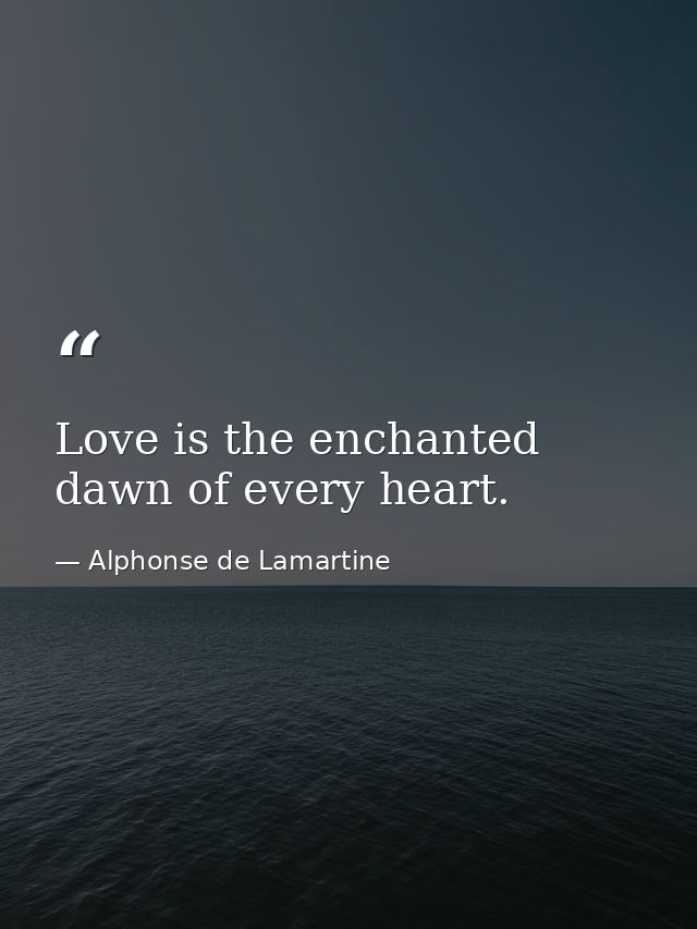 Love is the enchanted dawn of every heart. — Alphonse de Lamartine