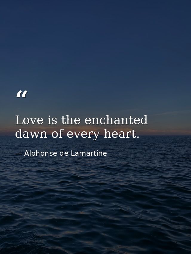 Love is the enchanted dawn of every heart. — Alphonse de Lamartine