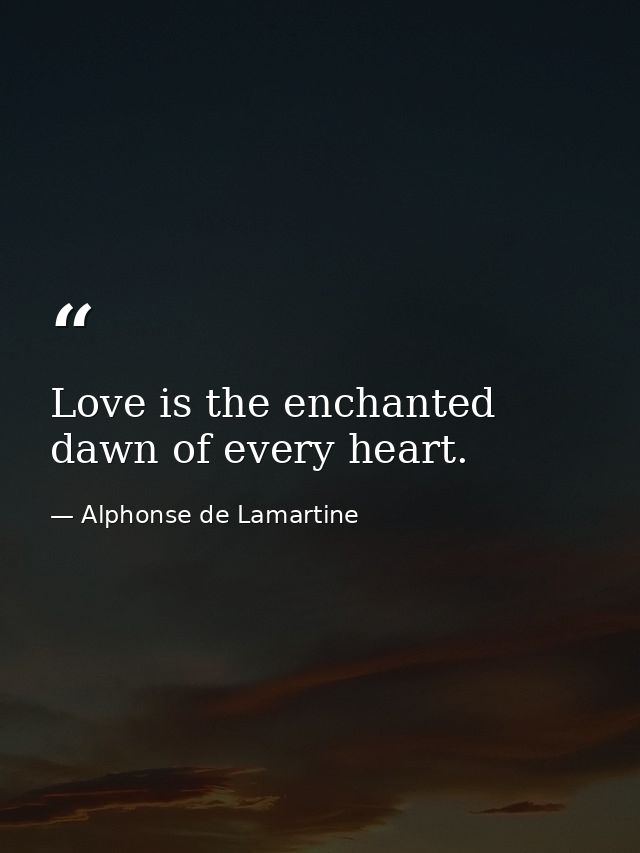 Love is the enchanted dawn of every heart. — Alphonse de Lamartine