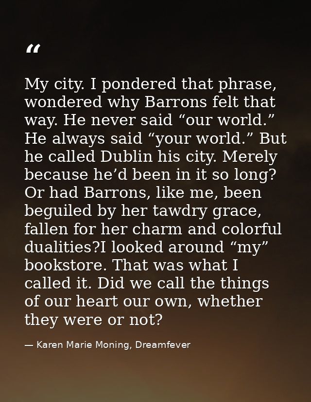 My city. I pondered that phrase, wondered why Barrons felt that way. He never said “our world.” He always said “your wor — Karen Marie Moning, Dreamfever