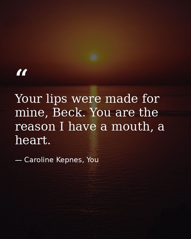 Your lips were made for mine, Beck. You are the reason I have a mouth, a heart. — Caroline Kepnes, You
