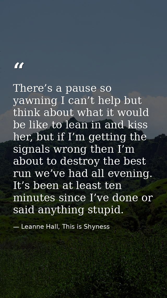 There’s a pause so yawning I can’t help but think about what it would be like to lean in and kiss her, but if I’m gettin — Leanne Hall, This is Shyness
