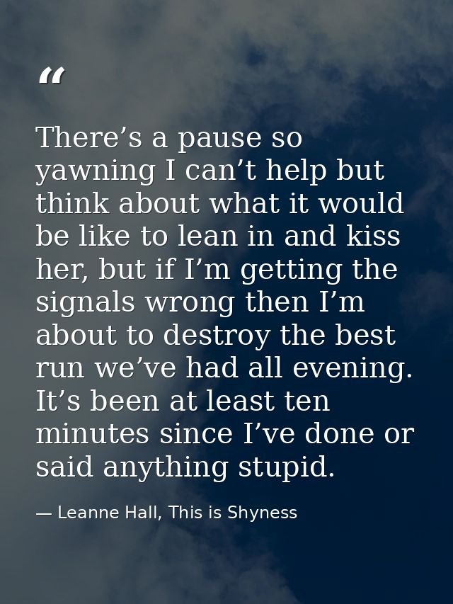 There’s a pause so yawning I can’t help but think about what it would be like to lean in and kiss her, but if I’m gettin — Leanne Hall, This is Shyness