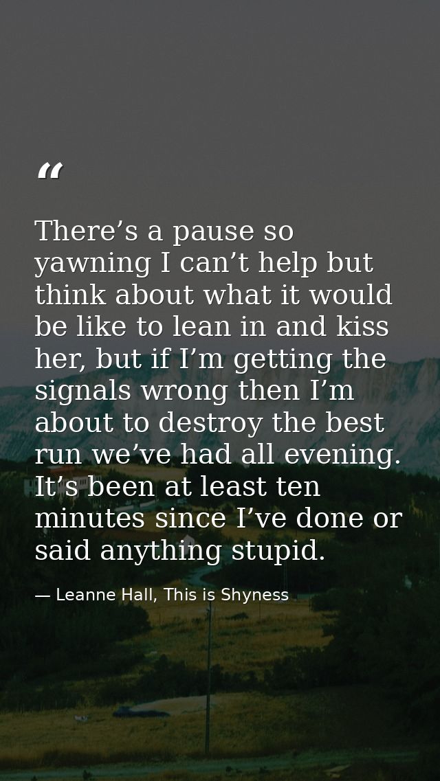 There’s a pause so yawning I can’t help but think about what it would be like to lean in and kiss her, but if I’m gettin — Leanne Hall, This is Shyness
