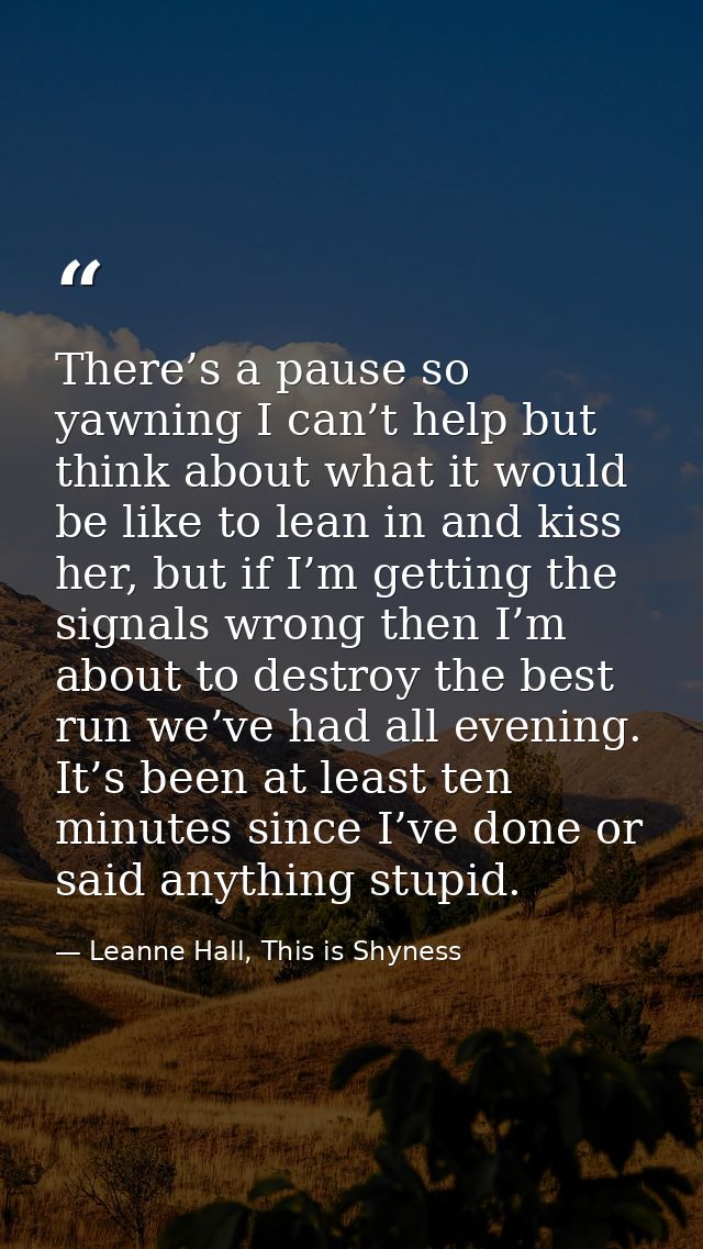 There’s a pause so yawning I can’t help but think about what it would be like to lean in and kiss her, but if I’m gettin — Leanne Hall, This is Shyness