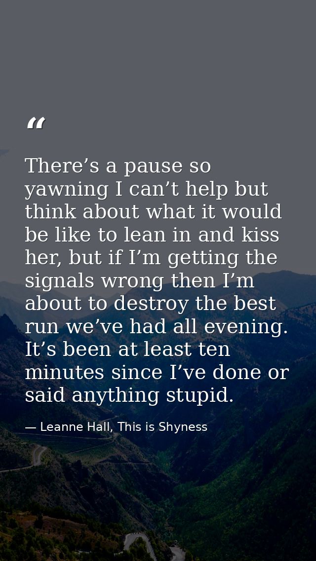 There’s a pause so yawning I can’t help but think about what it would be like to lean in and kiss her, but if I’m gettin — Leanne Hall, This is Shyness