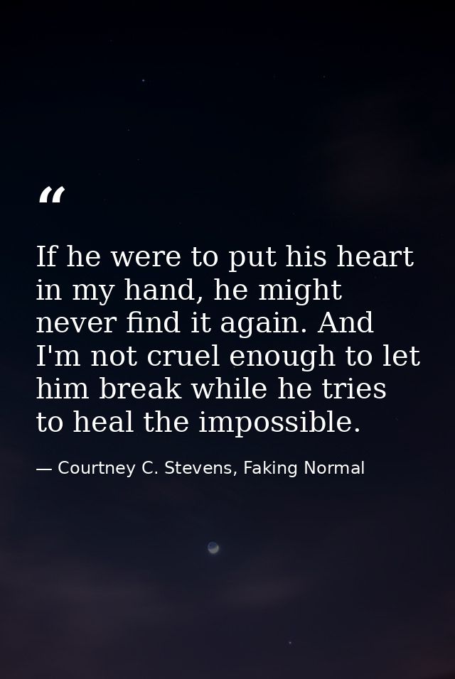 If he were to put his heart in my hand, he might never find it again. And I'm not cruel enough to let him break while he — Courtney C. Stevens, Faking Normal