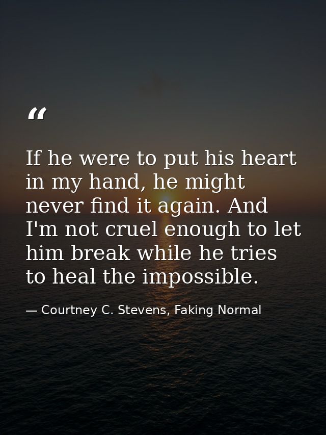 If he were to put his heart in my hand, he might never find it again. And I'm not cruel enough to let him break while he — Courtney C. Stevens, Faking Normal