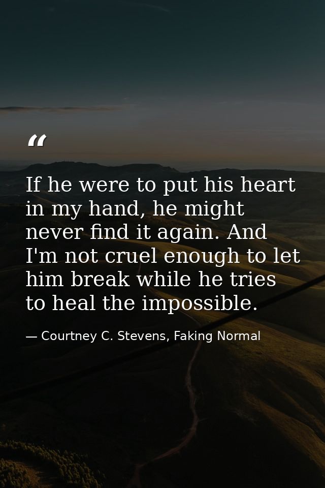 If he were to put his heart in my hand, he might never find it again. And I'm not cruel enough to let him break while he — Courtney C. Stevens, Faking Normal