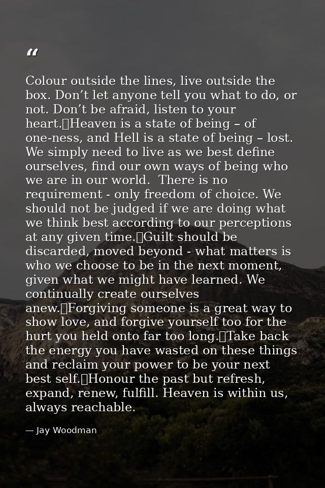 Colour outside the lines, live outside the box. Don’t let anyone tell you what to do, or not. Don’t be afraid, listen to — Jay Woodman