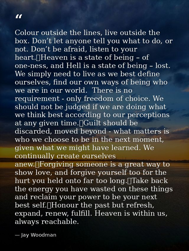 Colour outside the lines, live outside the box. Don’t let anyone tell you what to do, or not. Don’t be afraid, listen to — Jay Woodman