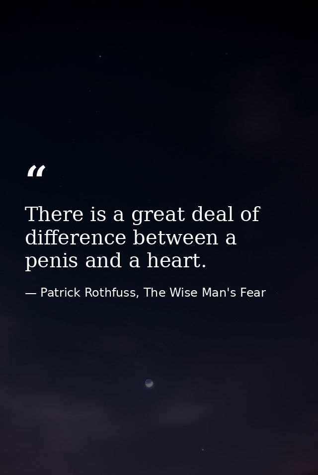 There is a great deal of difference between a penis and a heart. — Patrick Rothfuss, The Wise Man's Fear