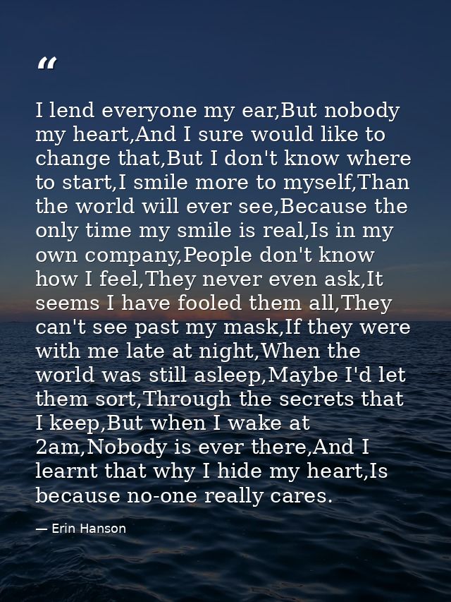 I lend everyone my ear,But nobody my heart,And I sure would like to change that,But I don't know where to start,I smile  — Erin Hanson