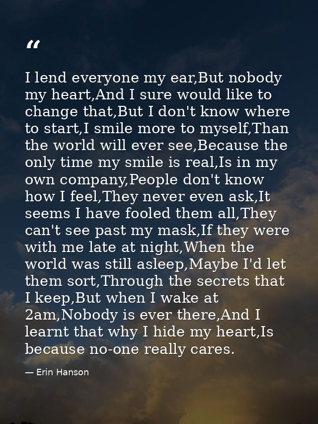 I lend everyone my ear,But nobody my heart,And I sure would like to change that,But I don't know where to start,I smile  — Erin Hanson
