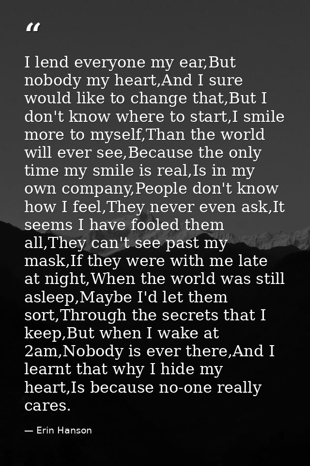 I lend everyone my ear,But nobody my heart,And I sure would like to change that,But I don't know where to start,I smile  — Erin Hanson
