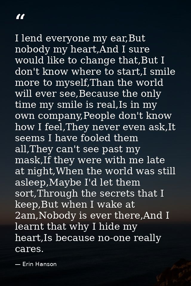 I lend everyone my ear,But nobody my heart,And I sure would like to change that,But I don't know where to start,I smile  — Erin Hanson