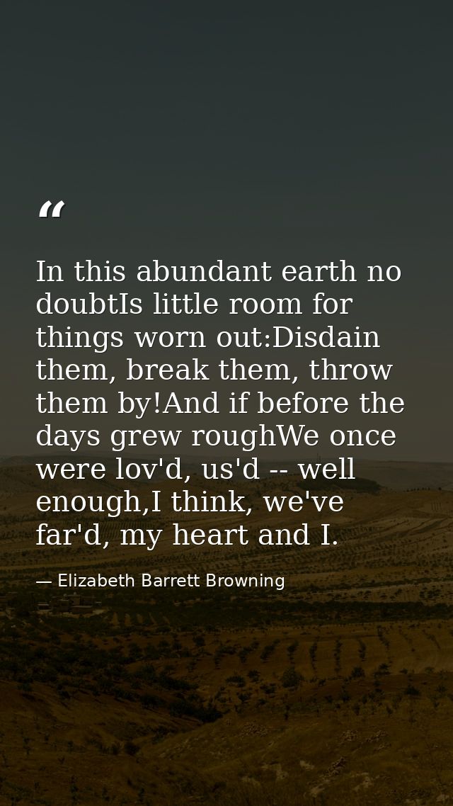 In this abundant earth no doubtIs little room for things worn out:Disdain them, break them, throw them by!And if before  — Elizabeth Barrett Browning