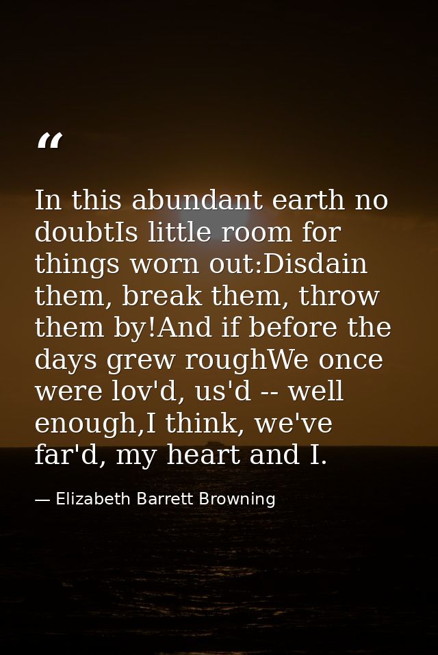 In this abundant earth no doubtIs little room for things worn out:Disdain them, break them, throw them by!And if before  — Elizabeth Barrett Browning