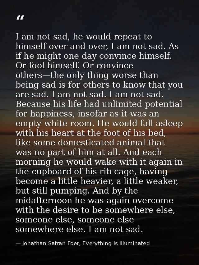 I am not sad, he would repeat to himself over and over, I am not sad. As if he might one day convince himself. Or fool h — Jonathan Safran Foer, Everything Is Illuminated