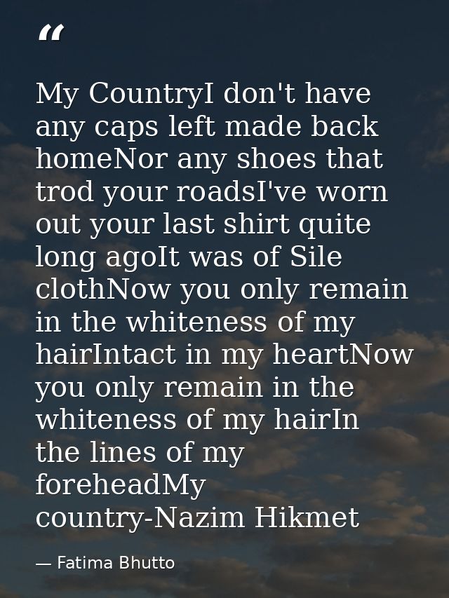 My CountryI don't have any caps left made back homeNor any shoes that trod your roadsI've worn out your last shirt quite — Fatima Bhutto