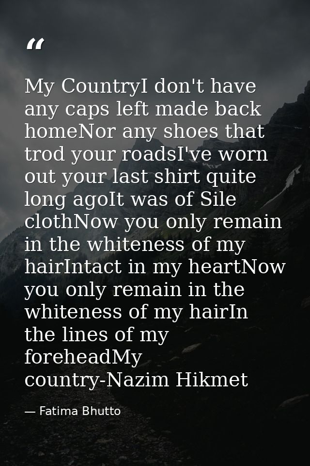 My CountryI don't have any caps left made back homeNor any shoes that trod your roadsI've worn out your last shirt quite — Fatima Bhutto