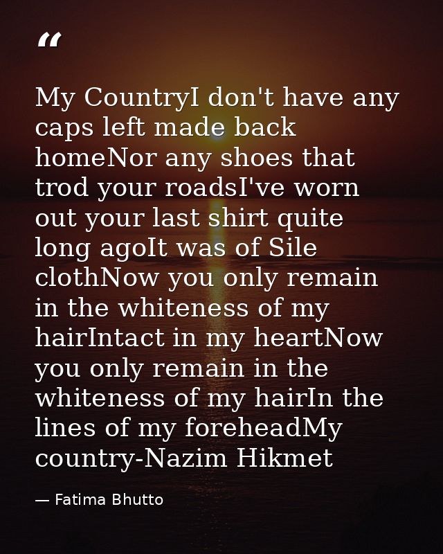 My CountryI don't have any caps left made back homeNor any shoes that trod your roadsI've worn out your last shirt quite — Fatima Bhutto