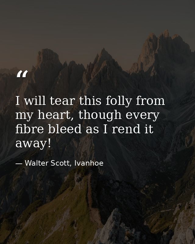 I will tear this folly from my heart, though every fibre bleed as I rend it away! — Walter Scott, Ivanhoe