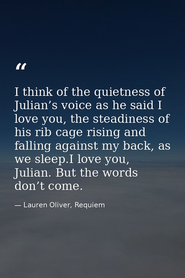 I think of the quietness of Julian’s voice as he said I love you, the steadiness of his rib cage rising and falling agai — Lauren Oliver, Requiem