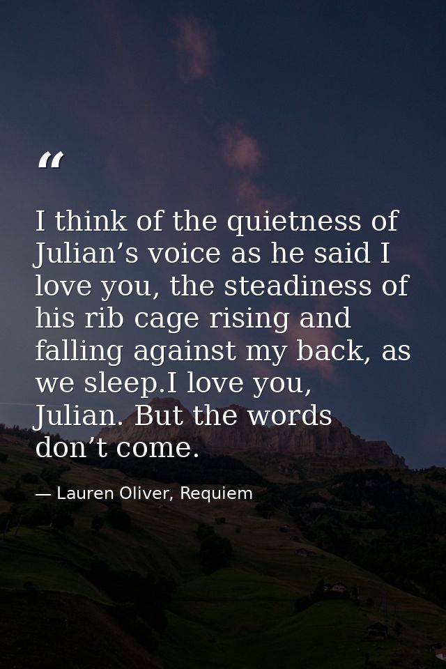 I think of the quietness of Julian’s voice as he said I love you, the steadiness of his rib cage rising and falling agai — Lauren Oliver, Requiem