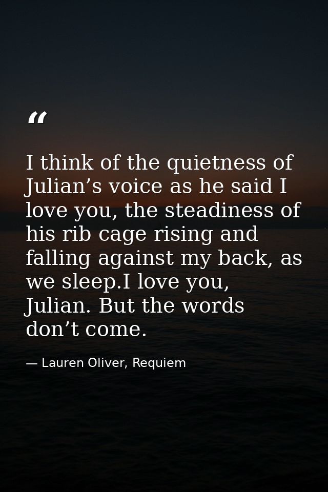 I think of the quietness of Julian’s voice as he said I love you, the steadiness of his rib cage rising and falling agai — Lauren Oliver, Requiem